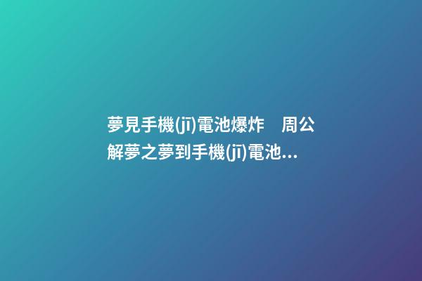 夢見手機(jī)電池爆炸　周公解夢之夢到手機(jī)電池爆炸